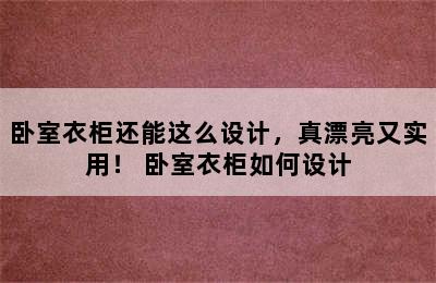 卧室衣柜还能这么设计，真漂亮又实用！ 卧室衣柜如何设计